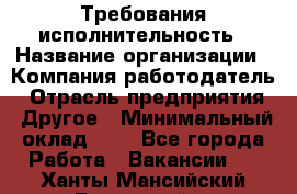Требования исполнительность › Название организации ­ Компания-работодатель › Отрасль предприятия ­ Другое › Минимальный оклад ­ 1 - Все города Работа » Вакансии   . Ханты-Мансийский,Радужный г.
